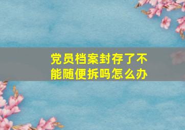 党员档案封存了不能随便拆吗怎么办