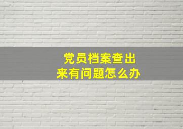 党员档案查出来有问题怎么办