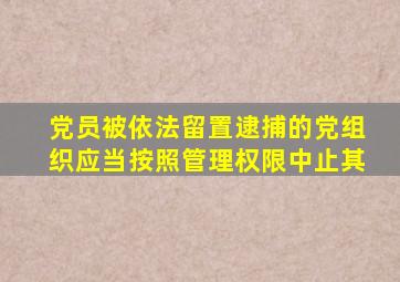 党员被依法留置逮捕的党组织应当按照管理权限中止其