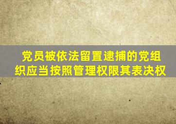 党员被依法留置逮捕的党组织应当按照管理权限其表决权