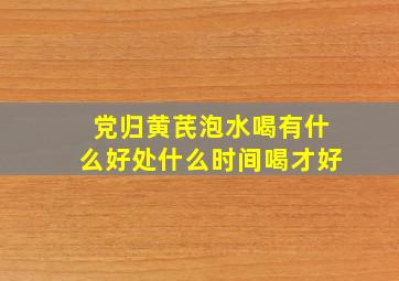 党归黄芪泡水喝有什么好处什么时间喝才好