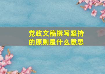 党政文稿撰写坚持的原则是什么意思