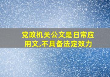 党政机关公文是日常应用文,不具备法定效力