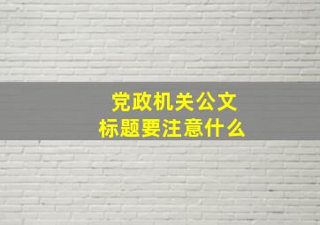 党政机关公文标题要注意什么