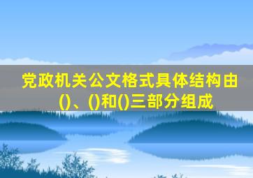 党政机关公文格式具体结构由()、()和()三部分组成