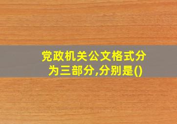 党政机关公文格式分为三部分,分别是()