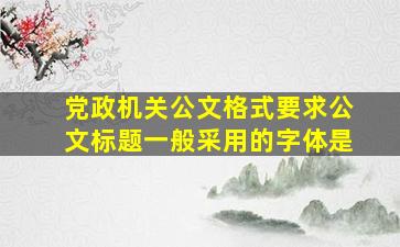 党政机关公文格式要求公文标题一般采用的字体是