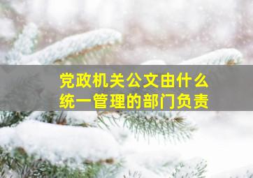 党政机关公文由什么统一管理的部门负责