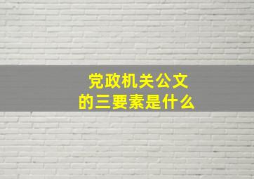 党政机关公文的三要素是什么