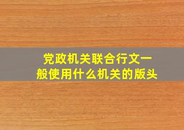 党政机关联合行文一般使用什么机关的版头