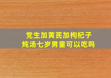 党生加黄芪加枸杞子炖汤七岁男童可以吃吗