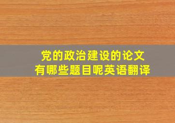 党的政治建设的论文有哪些题目呢英语翻译