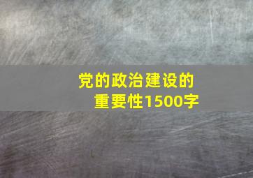 党的政治建设的重要性1500字