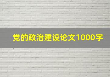 党的政治建设论文1000字