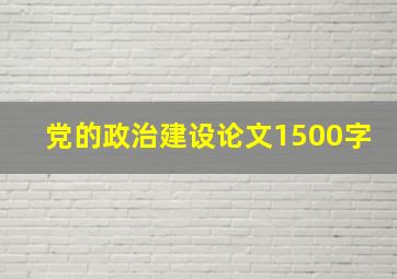 党的政治建设论文1500字