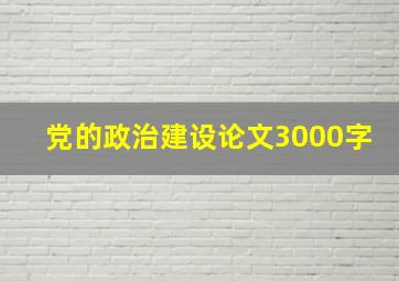 党的政治建设论文3000字