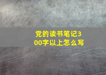 党的读书笔记300字以上怎么写