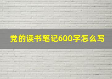 党的读书笔记600字怎么写