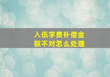 入伍学费补偿金额不对怎么处理