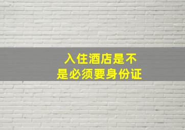 入住酒店是不是必须要身份证