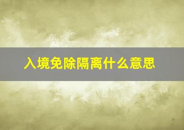 入境免除隔离什么意思