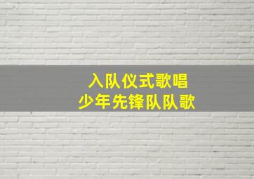 入队仪式歌唱少年先锋队队歌