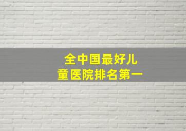 全中国最好儿童医院排名第一