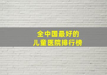 全中国最好的儿童医院排行榜