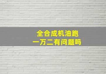 全合成机油跑一万二有问题吗