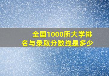 全国1000所大学排名与录取分数线是多少