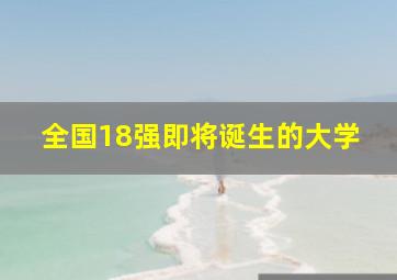 全国18强即将诞生的大学