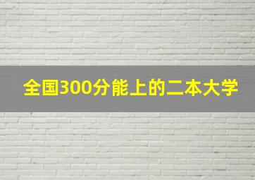 全国300分能上的二本大学