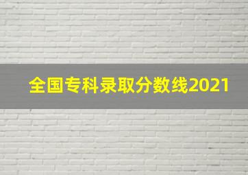 全国专科录取分数线2021