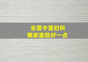 全国中医妇科哪家医院好一点