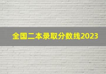 全国二本录取分数线2023