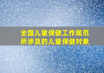 全国儿童保健工作规范所涉及的儿童保健对象