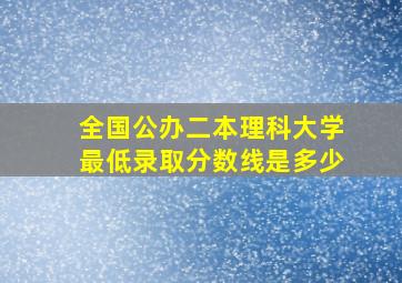 全国公办二本理科大学最低录取分数线是多少