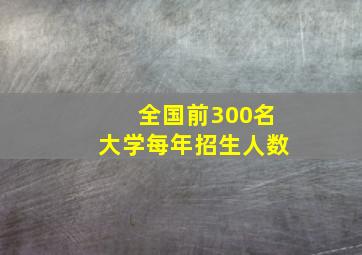 全国前300名大学每年招生人数