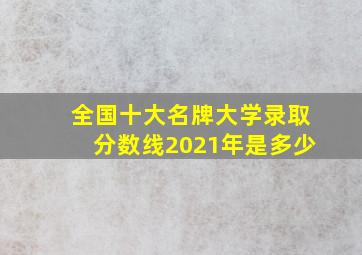 全国十大名牌大学录取分数线2021年是多少