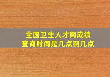 全国卫生人才网成绩查询时间是几点到几点