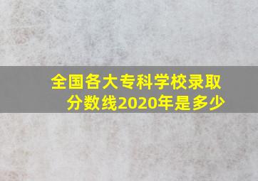 全国各大专科学校录取分数线2020年是多少