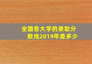 全国各大学的录取分数线2019年是多少