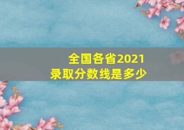 全国各省2021录取分数线是多少