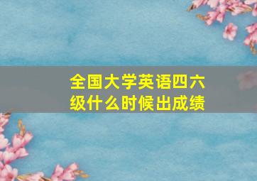 全国大学英语四六级什么时候出成绩