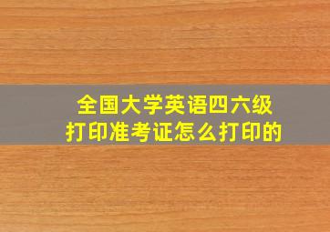 全国大学英语四六级打印准考证怎么打印的