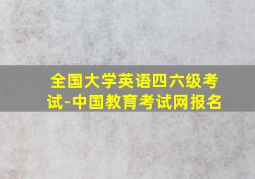 全国大学英语四六级考试-中国教育考试网报名