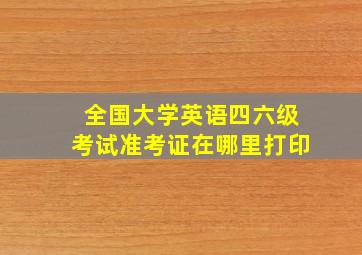 全国大学英语四六级考试准考证在哪里打印