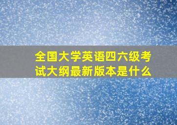 全国大学英语四六级考试大纲最新版本是什么