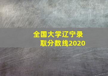 全国大学辽宁录取分数线2020