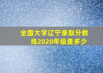 全国大学辽宁录取分数线2020年级是多少